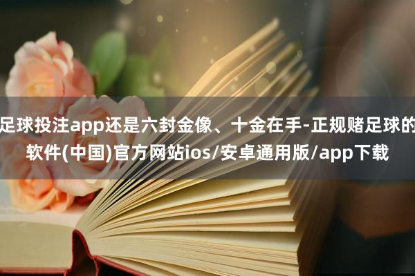 足球投注app还是六封金像、十金在手-正规赌足球的软件(中国)官方网站ios/安卓通用版/app下载
