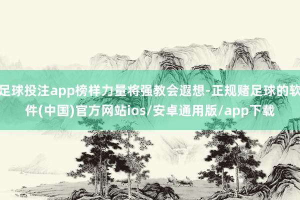 足球投注app榜样力量将强教会遐想-正规赌足球的软件(中国)官方网站ios/安卓通用版/app下载