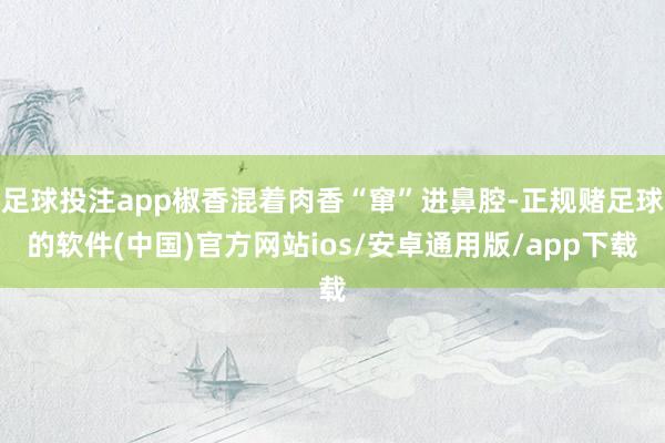 足球投注app椒香混着肉香“窜”进鼻腔-正规赌足球的软件(中国)官方网站ios/安卓通用版/app下载