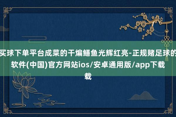 买球下单平台成菜的干煸鳝鱼光辉红亮-正规赌足球的软件(中国)官方网站ios/安卓通用版/app下载