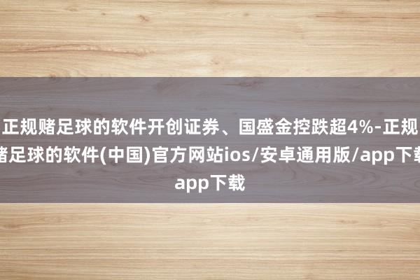 正规赌足球的软件开创证券、国盛金控跌超4%-正规赌足球的软件(中国)官方网站ios/安卓通用版/app下载