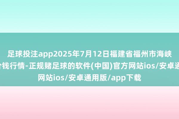 足球投注app2025年7月12日福建省福州市海峡蔬菜批发商场价钱行情-正规赌足球的软件(中国)官方网站ios/安卓通用版/app下载