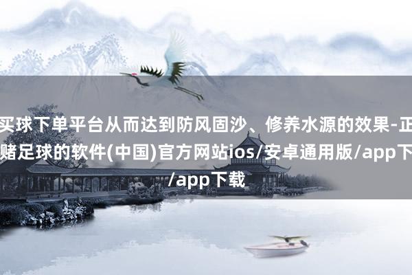 买球下单平台从而达到防风固沙、修养水源的效果-正规赌足球的软件(中国)官方网站ios/安卓通用版/app下载