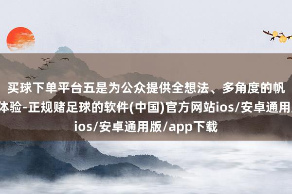 买球下单平台　　五是为公众提供全想法、多角度的帆海科普文化体验-正规赌足球的软件(中国)官方网站ios/安卓通用版/app下载
