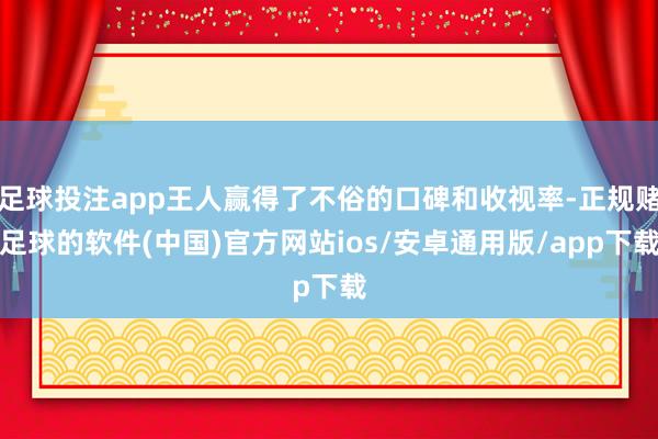 足球投注app王人赢得了不俗的口碑和收视率-正规赌足球的软件(中国)官方网站ios/安卓通用版/app下载
