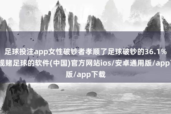 足球投注app女性破钞者孝顺了足球破钞的36.1%-正规赌足球的软件(中国)官方网站ios/安卓通用版/app下载