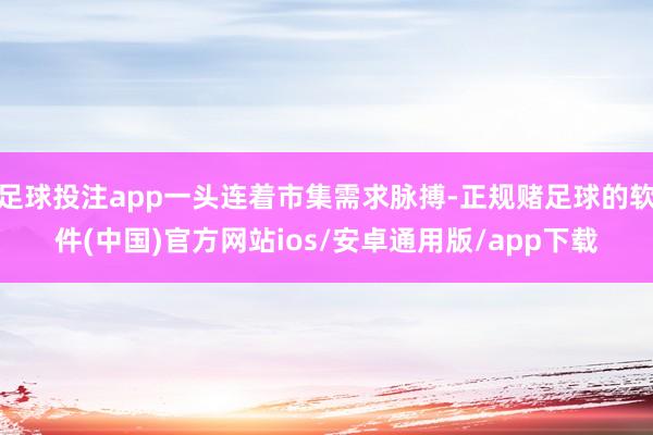 足球投注app一头连着市集需求脉搏-正规赌足球的软件(中国)官方网站ios/安卓通用版/app下载