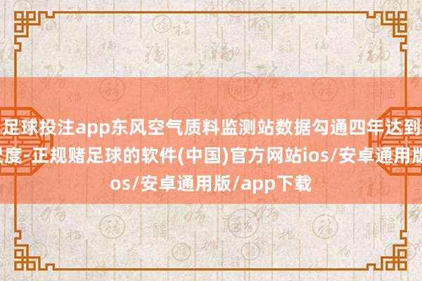 足球投注app东风空气质料监测站数据勾通四年达到国度二级尺度-正规赌足球的软件(中国)官方网站ios/安卓通用版/app下载