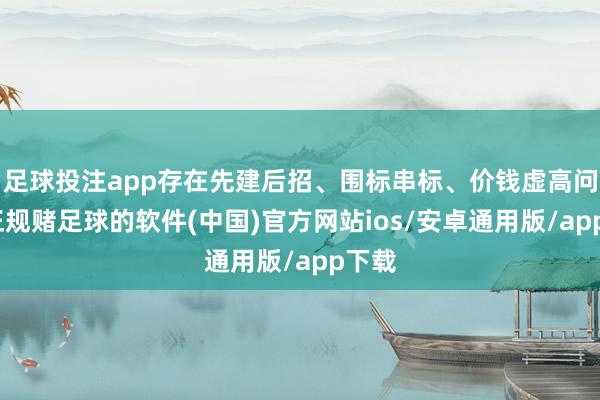 足球投注app存在先建后招、围标串标、价钱虚高问题-正规赌足球的软件(中国)官方网站ios/安卓通用版/app下载