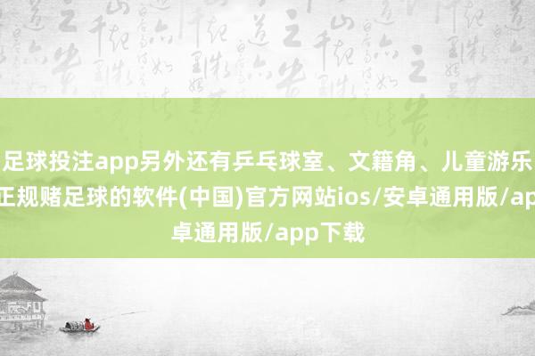 足球投注app另外还有乒乓球室、文籍角、儿童游乐宇宙-正规赌足球的软件(中国)官方网站ios/安卓通用版/app下载