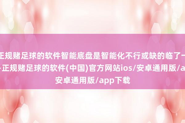 正规赌足球的软件智能底盘是智能化不行或缺的临了一块拼图-正规赌足球的软件(中国)官方网站ios/安卓通用版/app下载