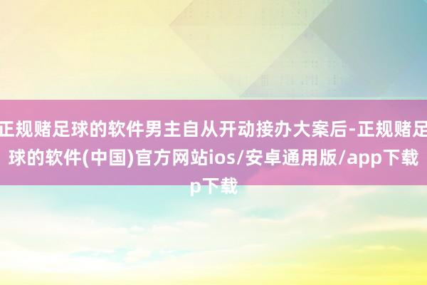 正规赌足球的软件男主自从开动接办大案后-正规赌足球的软件(中国)官方网站ios/安卓通用版/app下载