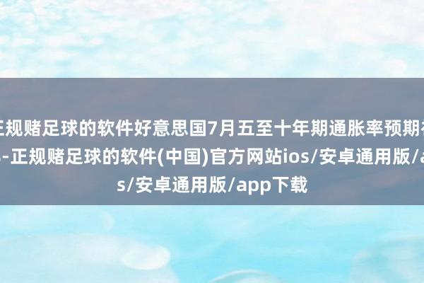 正规赌足球的软件好意思国7月五至十年期通胀率预期初值 3.6%-正规赌足球的软件(中国)官方网站ios/安卓通用版/app下载