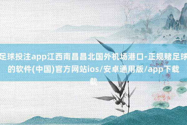 足球投注app江西南昌昌北国外机场港口-正规赌足球的软件(中国)官方网站ios/安卓通用版/app下载