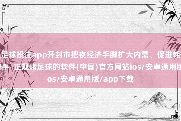足球投注app开封市把夜经济手脚扩大内需、促进耗尽的热切持手-正规赌足球的软件(中国)官方网站ios/安卓通用版/app下载