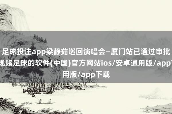 足球投注app梁静茹巡回演唱会—厦门站已通过审批-正规赌足球的软件(中国)官方网站ios/安卓通用版/app下载