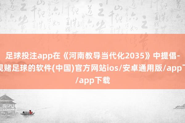 足球投注app在《河南教导当代化2035》中提倡-正规赌足球的软件(中国)官方网站ios/安卓通用版/app下载