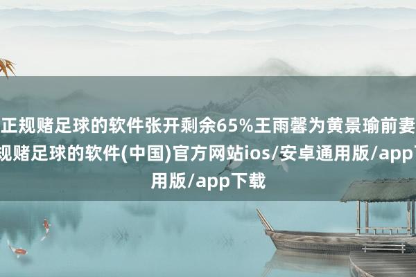 正规赌足球的软件张开剩余65%王雨馨为黄景瑜前妻-正规赌足球的软件(中国)官方网站ios/安卓通用版/app下载