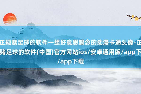 正规赌足球的软件一组好意思瞻念的动漫卡通头像-正规赌足球的软件(中国)官方网站ios/安卓通用版/app下载