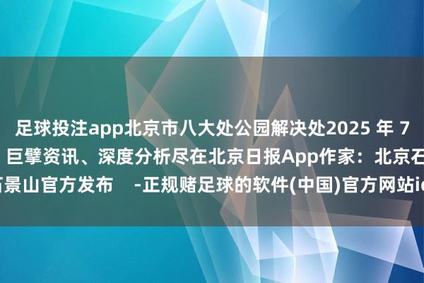 足球投注app北京市八大处公园解决处2025 年 7 月 30 日更多热门速报、巨擘资讯、深度分析尽在北京日报App作家：北京石景山官方发布    -正规赌足球的软件(中国)官方网站ios/安卓通用版/app下载