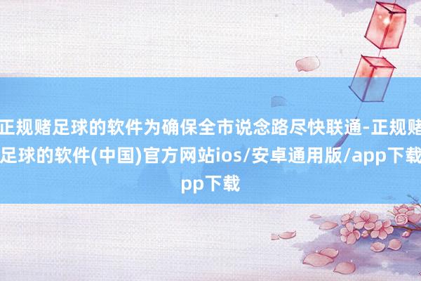 正规赌足球的软件为确保全市说念路尽快联通-正规赌足球的软件(中国)官方网站ios/安卓通用版/app下载