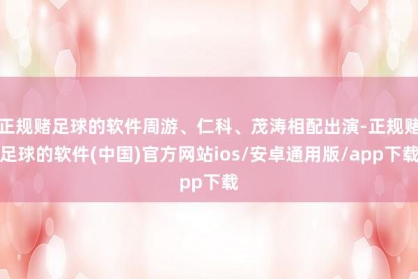 正规赌足球的软件周游、仁科、茂涛相配出演-正规赌足球的软件(中国)官方网站ios/安卓通用版/app下载