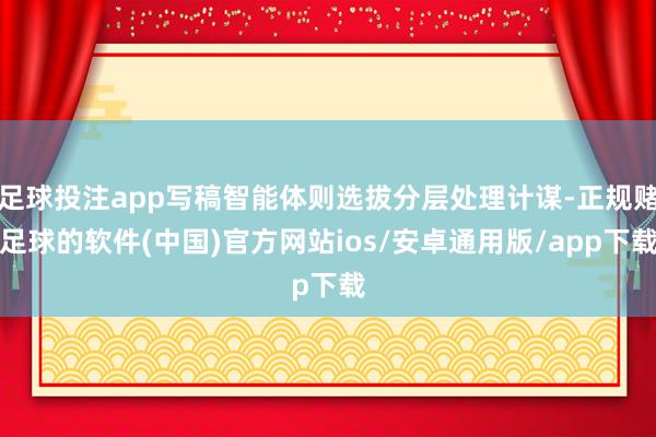 足球投注app写稿智能体则选拔分层处理计谋-正规赌足球的软件(中国)官方网站ios/安卓通用版/app下载