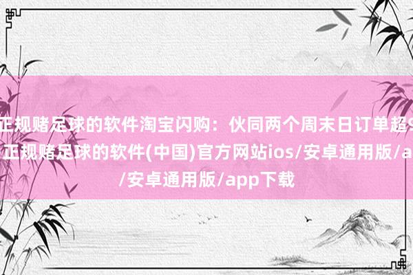 正规赌足球的软件淘宝闪购：伙同两个周末日订单超9000万-正规赌足球的软件(中国)官方网站ios/安卓通用版/app下载