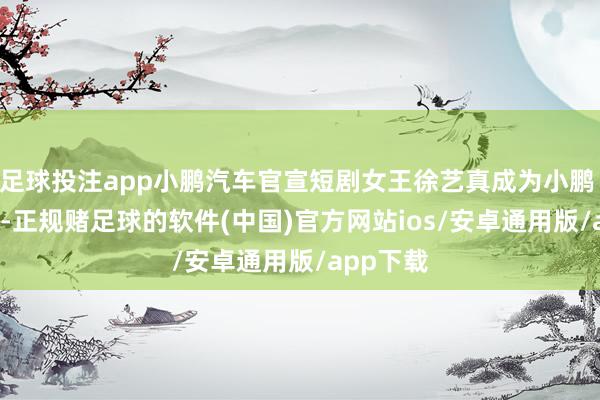 足球投注app小鹏汽车官宣短剧女王徐艺真成为小鹏 G7 车主-正规赌足球的软件(中国)官方网站ios/安卓通用版/app下载