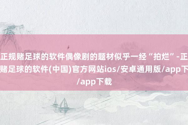 正规赌足球的软件偶像剧的题材似乎一经“拍烂”-正规赌足球的软件(中国)官方网站ios/安卓通用版/app下载