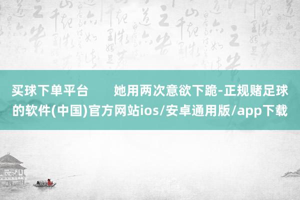 买球下单平台       她用两次意欲下跪-正规赌足球的软件(中国)官方网站ios/安卓通用版/app下载