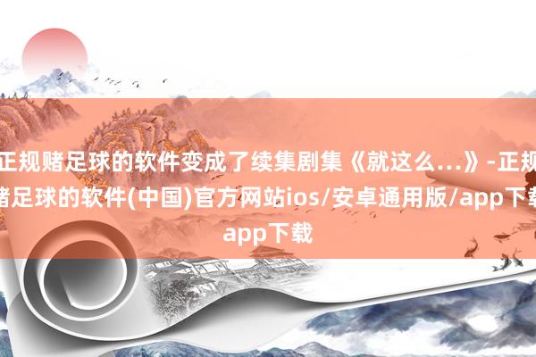 正规赌足球的软件变成了续集剧集《就这么…》-正规赌足球的软件(中国)官方网站ios/安卓通用版/app下载