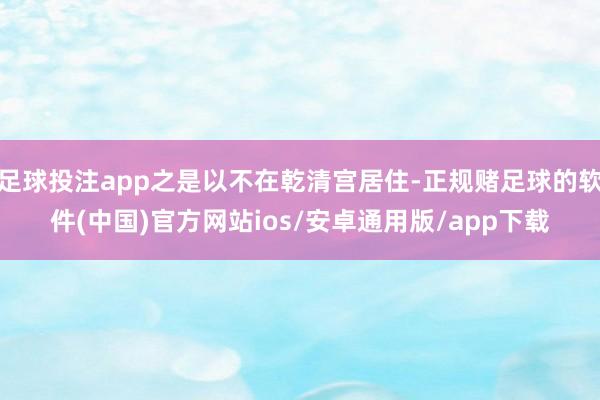 足球投注app之是以不在乾清宫居住-正规赌足球的软件(中国)官方网站ios/安卓通用版/app下载