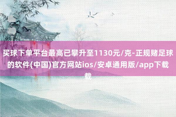买球下单平台最高已攀升至1130元/克-正规赌足球的软件(中国)官方网站ios/安卓通用版/app下载