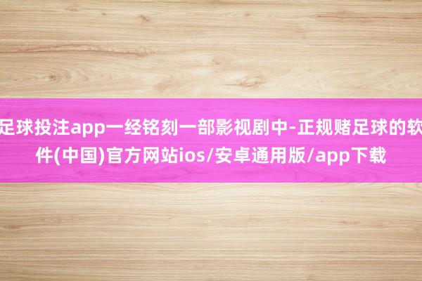 足球投注app一经铭刻一部影视剧中-正规赌足球的软件(中国)官方网站ios/安卓通用版/app下载