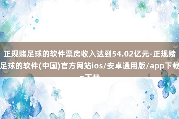 正规赌足球的软件票房收入达到54.02亿元-正规赌足球的软件(中国)官方网站ios/安卓通用版/app下载