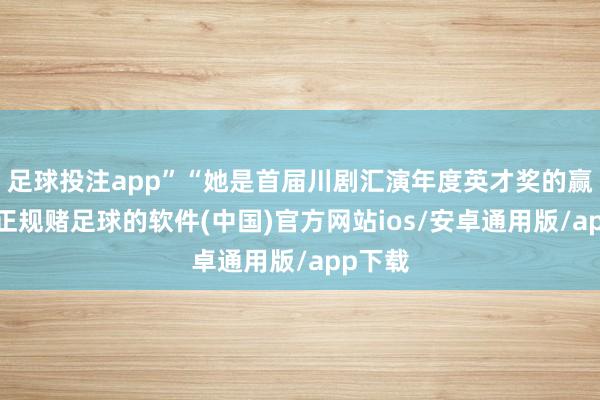 足球投注app”“她是首届川剧汇演年度英才奖的赢得者-正规赌足球的软件(中国)官方网站ios/安卓通用版/app下载