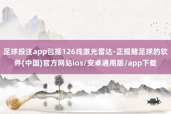 足球投注app包括126线激光雷达-正规赌足球的软件(中国)官方网站ios/安卓通用版/app下载