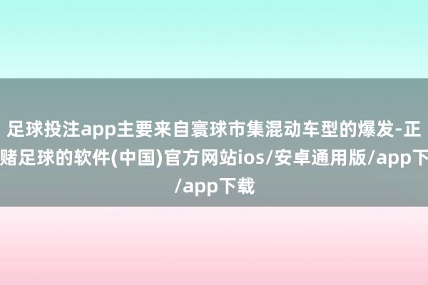 足球投注app主要来自寰球市集混动车型的爆发-正规赌足球的软件(中国)官方网站ios/安卓通用版/app下载