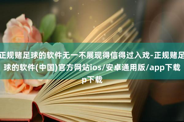 正规赌足球的软件无一不展现得信得过入戏-正规赌足球的软件(中国)官方网站ios/安卓通用版/app下载