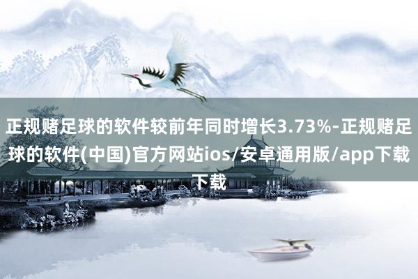 正规赌足球的软件较前年同时增长3.73%-正规赌足球的软件(中国)官方网站ios/安卓通用版/app下载