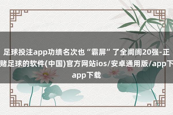 足球投注app功绩名次也“霸屏”了全阛阓20强-正规赌足球的软件(中国)官方网站ios/安卓通用版/app下载