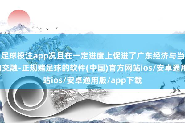 足球投注app况且在一定进度上促进了广东经济与当代历史文化的交融-正规赌足球的软件(中国)官方网站ios/安卓通用版/app下载