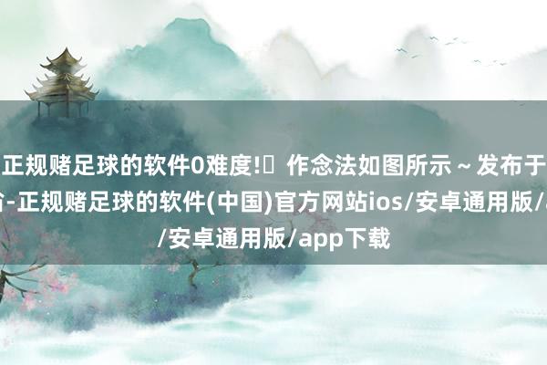 正规赌足球的软件0难度!✅作念法如图所示～发布于：安徽省-正规赌足球的软件(中国)官方网站ios/安卓通用版/app下载
