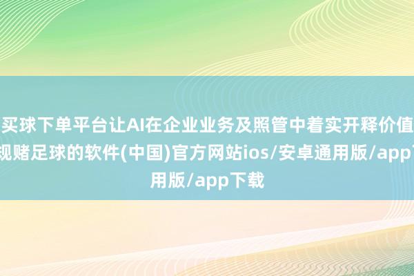 买球下单平台让AI在企业业务及照管中着实开释价值-正规赌足球的软件(中国)官方网站ios/安卓通用版/app下载