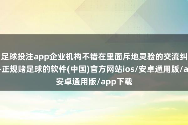 足球投注app企业机构不错在里面斥地灵验的交流纠合机制-正规赌足球的软件(中国)官方网站ios/安卓通用版/app下载