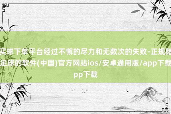 买球下单平台经过不懈的尽力和无数次的失败-正规赌足球的软件(中国)官方网站ios/安卓通用版/app下载