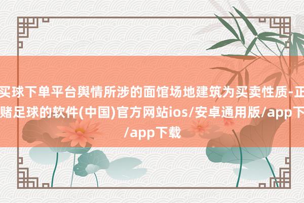 买球下单平台舆情所涉的面馆场地建筑为买卖性质-正规赌足球的软件(中国)官方网站ios/安卓通用版/app下载