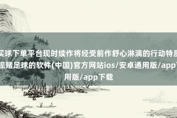 买球下单平台现时续作将经受前作舒心淋漓的行动特质-正规赌足球的软件(中国)官方网站ios/安卓通用版/app下载