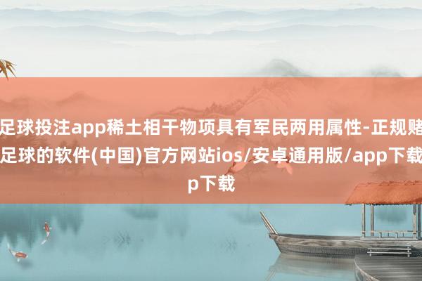 足球投注app稀土相干物项具有军民两用属性-正规赌足球的软件(中国)官方网站ios/安卓通用版/app下载